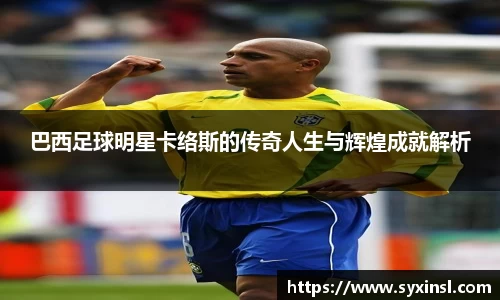 巴西足球明星卡络斯的传奇人生与辉煌成就解析