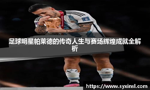 足球明星帕莱德的传奇人生与赛场辉煌成就全解析