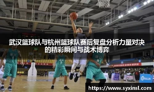 武汉篮球队与杭州篮球队赛后复盘分析力量对决的精彩瞬间与战术博弈