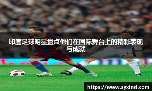 印度足球明星盘点他们在国际舞台上的精彩表现与成就